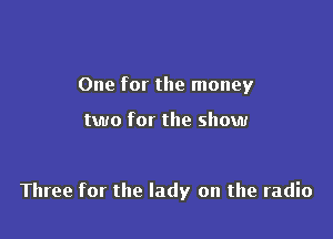 One for the money

two for the show

Three for the lady on the radio