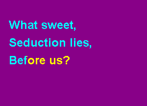 What sweet,
Seduction lies,

Before us?