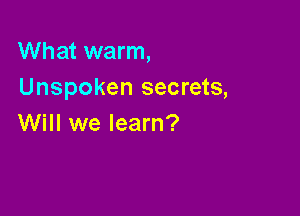 What warm,
Unspoken secrets,

Will we learn?