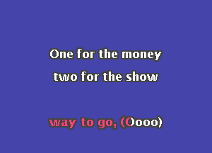 One for the money

two for the show

way to go, (0000)