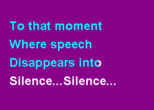 To that moment
Where speech

Disappears into
Silence...Silence...