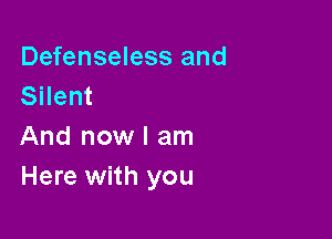 Defenseless and
Silent

And now I am
Here with you