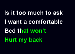 Is it too much to ask
I want a comfortable

Bed that won't
Hurt my back