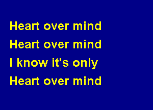 Heart over mind
Heart over mind

I know it's only
Heart over mind
