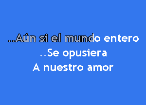 ..AL'm si el mundo entero

..Se opusiera
A nuestro amor