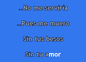 ..No me serviria

..Pues me muero

Sin tus besos

Sin tu amor