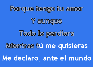 Porque tengo tu amor
Y aunque
Todo lo perdiera
Mientras tu me quisieras

Me declaro, ante el mundo