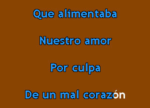 Que alimentaba

Nuestro amor

Por culpa

De un mal corazc'm