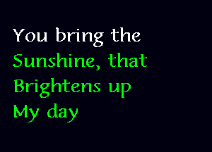 You bring the
Sunshine, that

Brightens up
My day