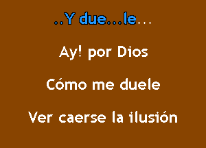 ..Ydue...le...

Ay! por Dios

Cdmo me duele

Ver caerse la ilusic'm