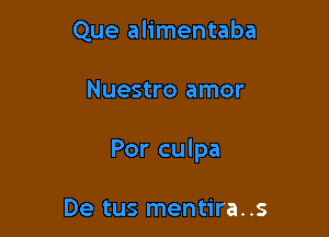 Que alimentaba

Nuestro amor

Por culpa

De tus mentira..s