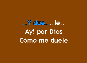 ..Ydue....le..

Ay! por Dios
C6mo me duele