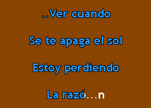 ..Ver cuando

Se te apaga el sol

Estoy perdiendo

La raz6...n