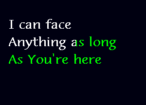 I can face
Anything as long

As You're here