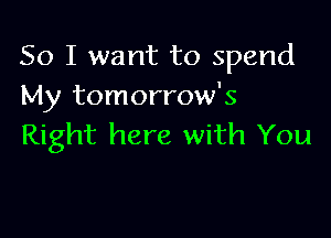 So I want to spend
My tomorrow's

Right here with You