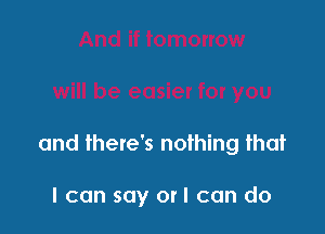 and there's nothing that

I can say or I can do