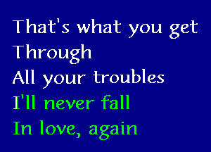 That's what you get
Through

All your troubles
I'll never fall
In love, again