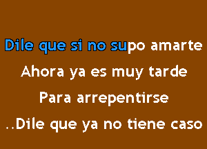 Dile que si no supo amarte
Ahora ya es muy tarde
Para arrepentirse

..Dile que ya no tiene caso