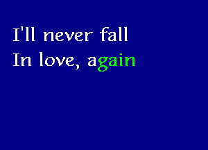 I'll never fall
In love, again