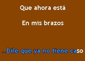 Que ahora esh'EI

En mis brazos

..Dile que ya no tiene caso