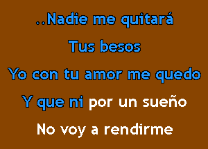 ..Nadie me quitarzEI
Tus besos

Yo con tu amor me quedo

Y que m' por un suerio

No voy a rendirme