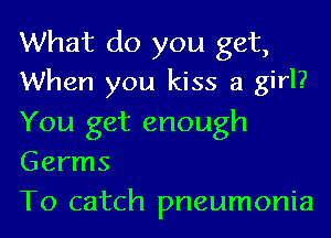 What do you get,
When you kiss a girl?

You get enough
Germs
To catch pneumonia