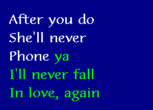 After you do
She'll never

Phone ya
I'll never fall
In love, again