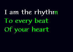I am the rhythm
To every beat

Of your heart
