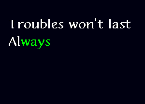Troubles won't last
Always