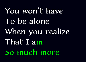 You won't have
To be alone

When you realize
That I am
So much more