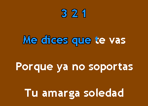 321

Me dices que te vas

Porque ya no soportas

Tu amarga soledad