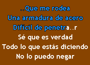 ..Que me rodea
Una armadura de acero
Dificil de penetra..r
56') que es verdad
Todo lo que eSt3S diciendo
No lo puedo negar