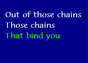 Out of those chains
Those chains

That bind you