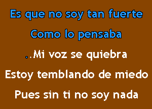 Es que no soy tan fuerte
Como lo pensaba
..Mi voz se quiebra
Estoy temblando de miedo

Pues sin ti no soy nada