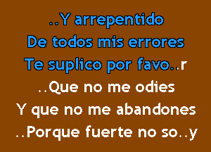 ..Y arrepentido
De todos mis errores
Te suplico por favo..r
..Que no me odies
Y que no me abandones

..Porque fuerte no so..y l