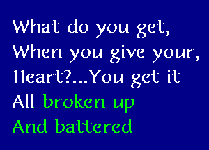 What do you get,
When you give your,

Heart?...You get it
All broken up
And battered