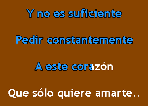 Y no es suficiente
Pedir constantemente
A este corazc'm

Que sblo quiere amarte..