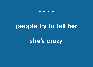 people try to tell her

she's Ctazy