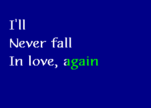 I'll
Never fall

In love, again