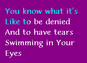 You know what it's
Like to be denied
And to have tears
Swimming in Your
Eyes