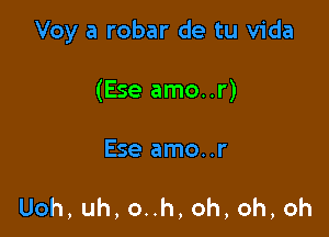 Voy a robar de tu Vida

(Ese amo..r)

Ese amo..r

Uoh,uh,onh,oh,oh,oh