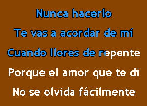 Nunca hacerlo
Te vas a acordar de mi
Cuando llores de repente
Porque el amor que te di

No se olvida fglcilmente