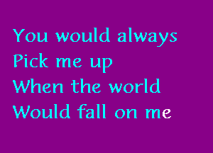 You would always
Pick me up

When the world
Would fall on me