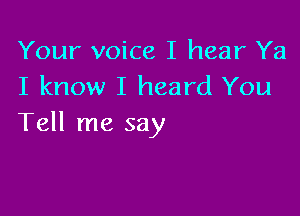 Your voice I hear Ya
I know I heard You

Tell me say