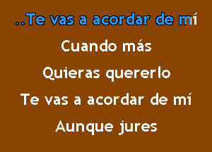 ..Te vas a acordar de mi
Cuando mas
Quieras quererlo

Te vas a acordar de mi

Aunque jures l