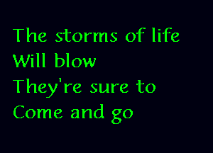 The storms of life
Will blow

They're sure to
Come and go
