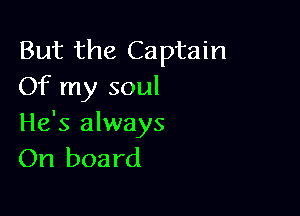 But the Captain
Of my soul

He's always
On board