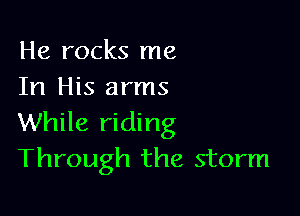 He rocks me
In His arms

While riding
Through the storm