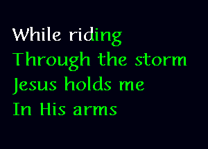 While riding
Through the storm

Jesus holds me
In His arms