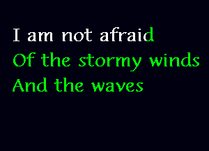 I am not afraid
Of the stormy winds

And the waves